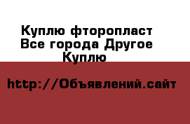 Куплю фторопласт - Все города Другое » Куплю   